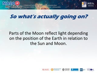 So what’s actually going on?
Parts of the Moon reflect light depending
on the position of the Earth in relation to
the Sun and Moon.
 