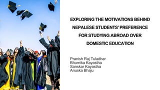 EXPLORING THE MOTIVATIONS BEHIND
NEPALESE STUDENTS' PREFERENCE
FOR STUDYING ABROAD OVER
DOMESTIC EDUCATION
Pranish Raj Tuladhar
Bhumika Kayastha
Sanskar Kayastha
Anuska Bhaju
 