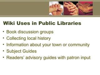 Wiki Uses in Public Libraries Book discussion groups Collecting local history Information about your town or community Subject Guides Readers’ advisory guides with patron input 