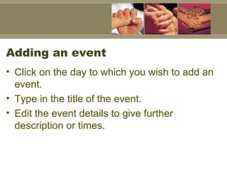 Adding an event Click on the day to which you wish to add an event.  Type in the title of the event. Edit the event details to give further description or times.  