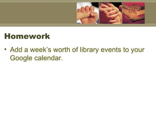 Homework Add a week’s worth of library events to your Google calendar.  