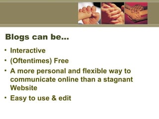Blogs can be…  Interactive (Oftentimes) Free A more personal and flexible way to communicate online than a stagnant Website Easy to use & edit 