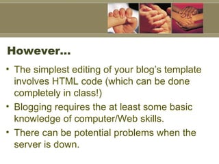 However…  The simplest editing of your blog’s template involves HTML code (which can be done completely in class!) Blogging requires the at least some basic knowledge of computer/Web skills. There can be potential problems when the server is down. 