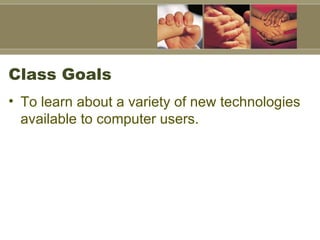 Class Goals To learn about a variety of new technologies available to computer users.  