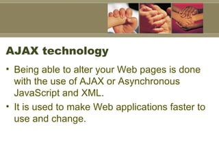 AJAX technology Being able to alter your Web pages is done with the use of AJAX or Asynchronous JavaScript and XML. It is used to make Web applications faster to use and change.  
