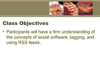 Class Objectives  Participants will have a firm understanding of the concepts of social software, tagging, and using RSS feeds.  