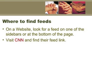 Where to find feeds On a Website, look for a feed on one of the sidebars or at the bottom of the page.  Visit  CNN  and find their feed link.  