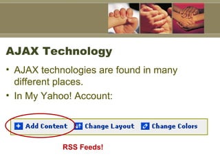 AJAX Technology AJAX technologies are found in many different places.  In My Yahoo! Account: RSS Feeds!  