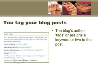 You tag your blog posts  The blog’s author ‘tags’ or assigns a keyword or two to the post.  