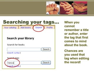 Searching your tags…  When you cannot remember a title or author, enter the tag that first comes to mind about the book.  Chances are you used that tag when editing the record!  