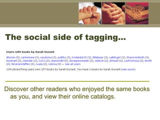 The social side of tagging…  Discover other readers who enjoyed the same books as you, and view their online catalogs.  
