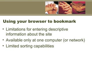 Using your browser to bookmark Limitations for entering descriptive information about the site Available only at one computer (or network) Limited sorting capabilities 