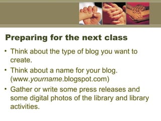 Preparing for the next class <ul><li>Think about the type of blog you want to create.  </li></ul><ul><li>Think about a nam...
