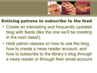 Enticing patrons to subscribe to the feed <ul><li>Create an interesting and frequently updated blog with feeds (like the o...