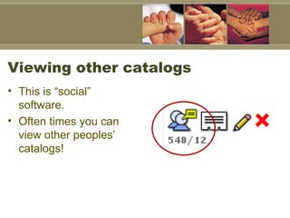 Viewing other catalogs <ul><li>This is “social” software.  </li></ul><ul><li>Often times you can view other peoples’ catal...