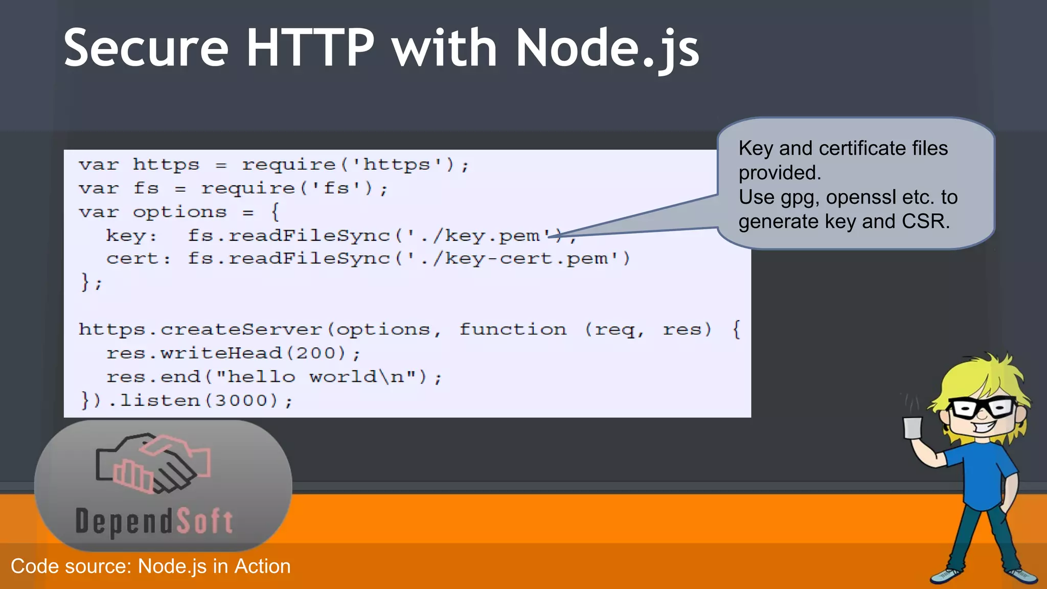Secure HTTP with Node.js 
Code source: Node.js in Action 
Key and certificate files 
provided. 
Use gpg, openssl etc. to 
generate key and CSR. 
 
