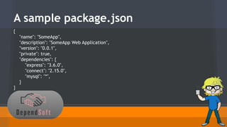 A sample package.json 
{ 
"name": "SomeApp", 
"description": "SomeApp Web Application", 
"version": "0.0.1", 
"private": true, 
"dependencies": { 
"express": "3.6.0", 
"connect": "2.15.0", 
"mysql": "*", 
} 
} 
 