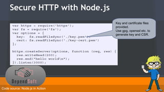 Secure HTTP with Node.js 
Code source: Node.js in Action 
Key and certificate files 
provided. 
Use gpg, openssl etc. to 
generate key and CSR. 
 