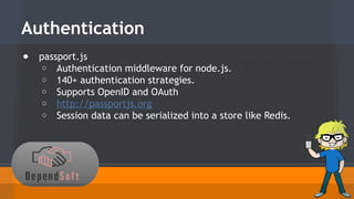 Authentication 
● passport.js 
npm install passport 
o Authentication middleware for node.js. 
o 140+ authentication strategies. 
o Supports OpenID and OAuth 
o http://passportjs.org 
o Session data can be serialized into a store like Redis. 
 