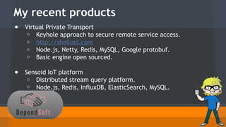 My recent products 
● Virtual Private Transport 
o Keyhole approach to secure remote service access. 
o http://shelloid.com 
o Node.js, Netty, Redis, MySQL, Google protobuf. 
o Basic engine open sourced. 
● Sensoid IoT platform 
o Distributed stream query platform. 
o Node.js, Redis, InfluxDB, ElasticSearch, MySQL. 
 