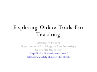 Exploring Online Tools For Teaching Alexandre Enkerli Department of Sociology and Anthropology Concordia University http://enkerli.wordpress.com/ http://www.slideshare.net/Enkerli 