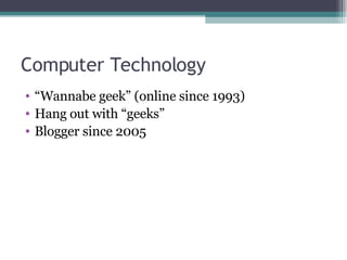 Computer Technology <ul><li>“ Wannabe geek” (online since 1993) </li></ul><ul><li>Hang out with “geeks” </li></ul><ul><li>...