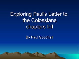 Exploring Paul's Letter to  the Colossians chapters I-II By Paul Goodhall 