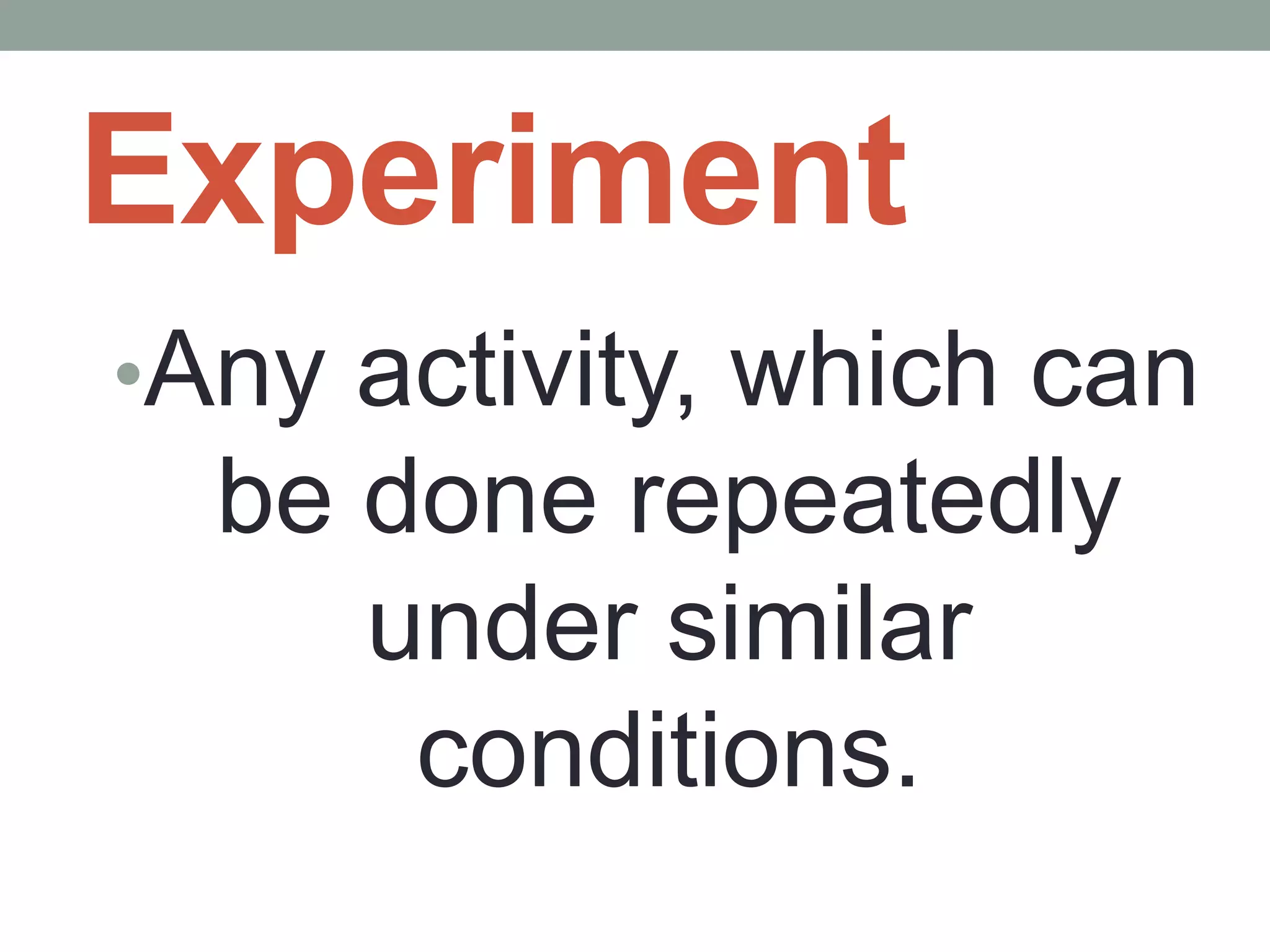 Experiment
•Any activity, which can
be done repeatedly
under similar
conditions.
 