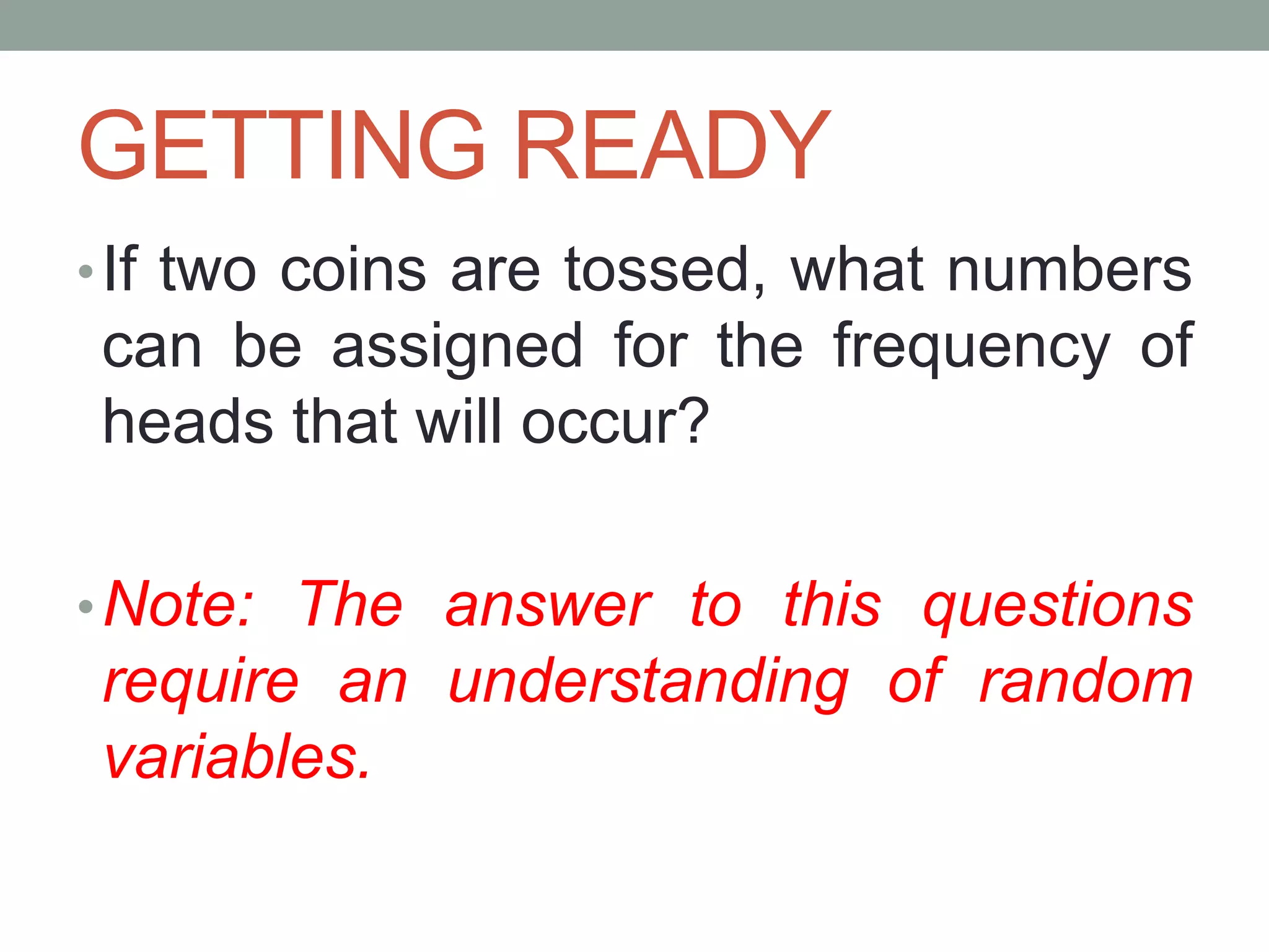 GETTING READY
•If two coins are tossed, what numbers
can be assigned for the frequency of
heads that will occur?
•Note: The answer to this questions
require an understanding of random
variables.
 