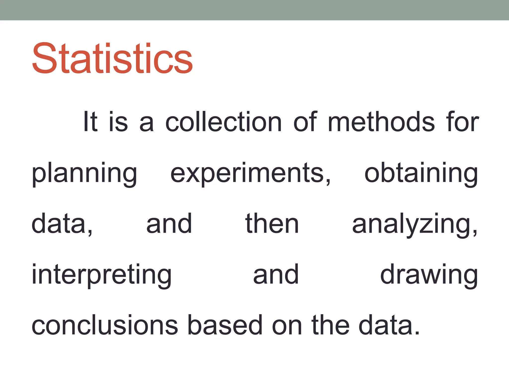 Statistics
It is a collection of methods for
planning experiments, obtaining
data, and then analyzing,
interpreting and drawing
conclusions based on the data.
 