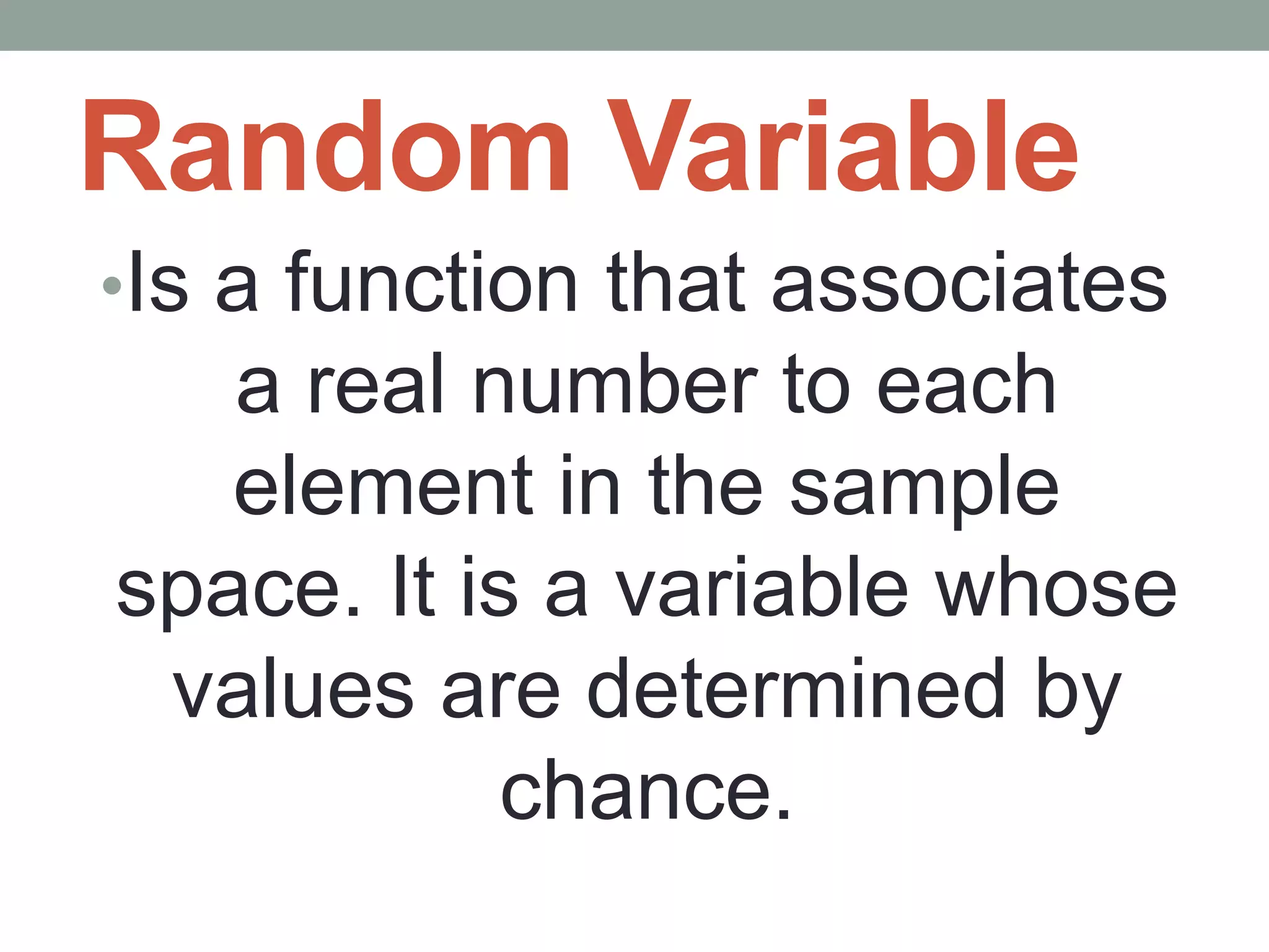 Random Variable
•Is a function that associates
a real number to each
element in the sample
space. It is a variable whose
values are determined by
chance.
 