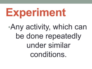 Experiment
•Any activity, which can
be done repeatedly
under similar
conditions.
 