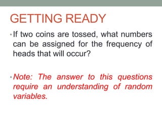 GETTING READY
•If two coins are tossed, what numbers
can be assigned for the frequency of
heads that will occur?
•Note: The answer to this questions
require an understanding of random
variables.
 