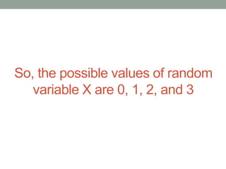 So, the possible values of random
variable X are 0, 1, 2, and 3
 