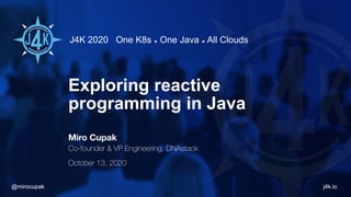 J4K 2020 One K8s ◆ One Java ◆ All Clouds
j4k.io@mirocupak
Exploring reactive
programming in Java
Miro Cupak
Co-founder & VP Engineering, DNAstack
October 13, 2020
 