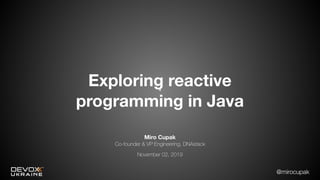@mirocupak
Exploring reactive
programming in Java
Miro Cupak
Co-founder & VP Engineering, DNAstack
November 02, 2019
 