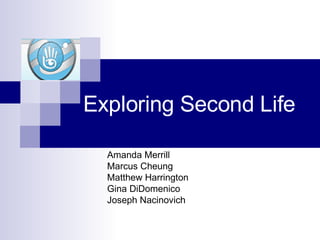 Exploring Second Life Amanda Merrill Marcus Cheung Matthew Harrington Gina DiDomenico Joseph Nacinovich 