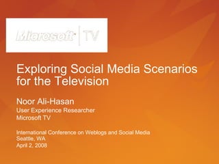 Exploring Social Media Scenarios for the Television Noor Ali-Hasan User Experience Researcher Microsoft TV International Conference on Weblogs and Social Media Seattle, WA April 2, 2008 
