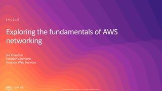 © 2019, Amazon Web Services, Inc. or its affiliates. All rights reserved.
S U M M I T
Exploring the fundamentals of AWS
networking
Sid Chauhan
Solutions architect
Amazon Web Services
S V C 2 1 0
 