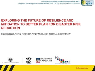 EXPLORING THE FUTURE OF RESILIENCE AND
MITIGATION TO BETTER PLAN FOR DISASTER RISK
REDUCTION
Graeme Riddell, Hedwig van Delden, Holger Maier, Aaron Zecchin, & Graeme Dandy
 