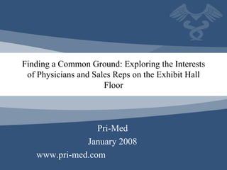 Finding a Common Ground: Exploring the Interests of Physicians and Sales Reps on the Exhibit Hall Floor Pri-Med January 2008 www.pri-med.com  