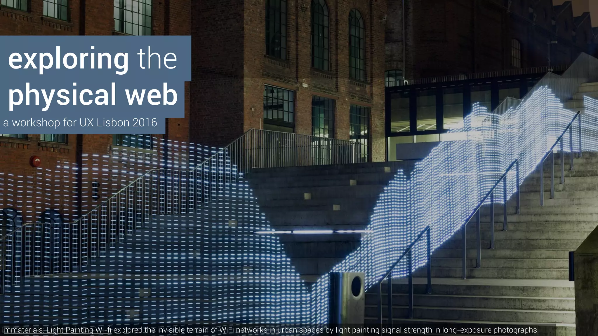 Immaterials: Light Painting Wi-ﬁ explored the invisible terrain of WiFi networks in urban spaces by light painting signal strength in long-exposure photographs.
physical web
exploring the
a workshop for UX Lisbon 2016
 