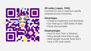 QR codes (Japan, 1994)
Invented for use in retail but rapidly
adopted across industries.
Advantages
• Cheap to implement a...