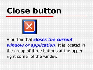 Close button A button that  closes the current window or application . It is located in the group of three buttons at the upper right corner of the window. 