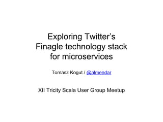 Exploring Twitter’s
Finagle technology stack
for microservices
Tomasz Kogut / @almendar
XII Tricity Scala User Group Meetup
 