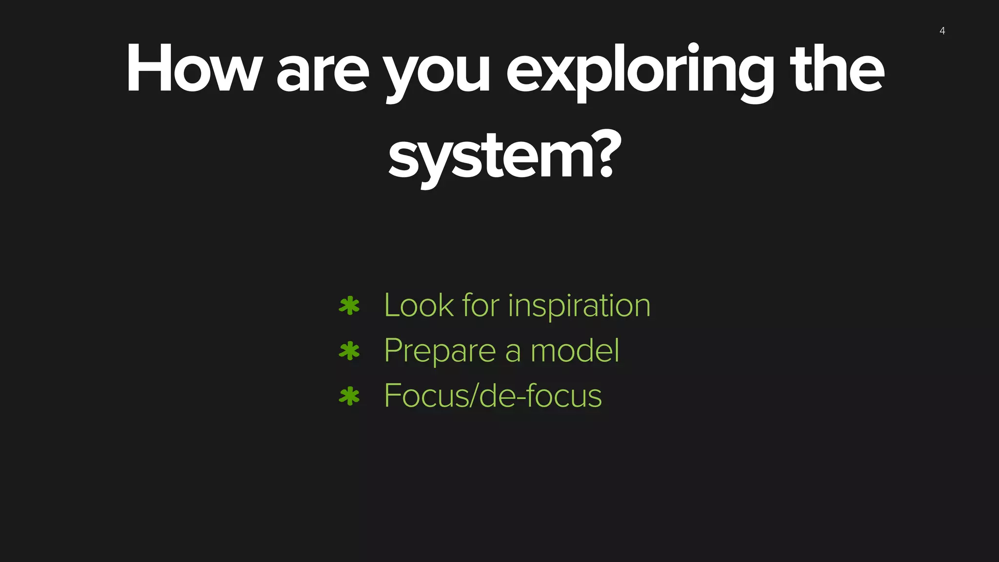 4
Look for inspiration
Prepare a model
Focus/de-focus
How are you exploring the
system?
 