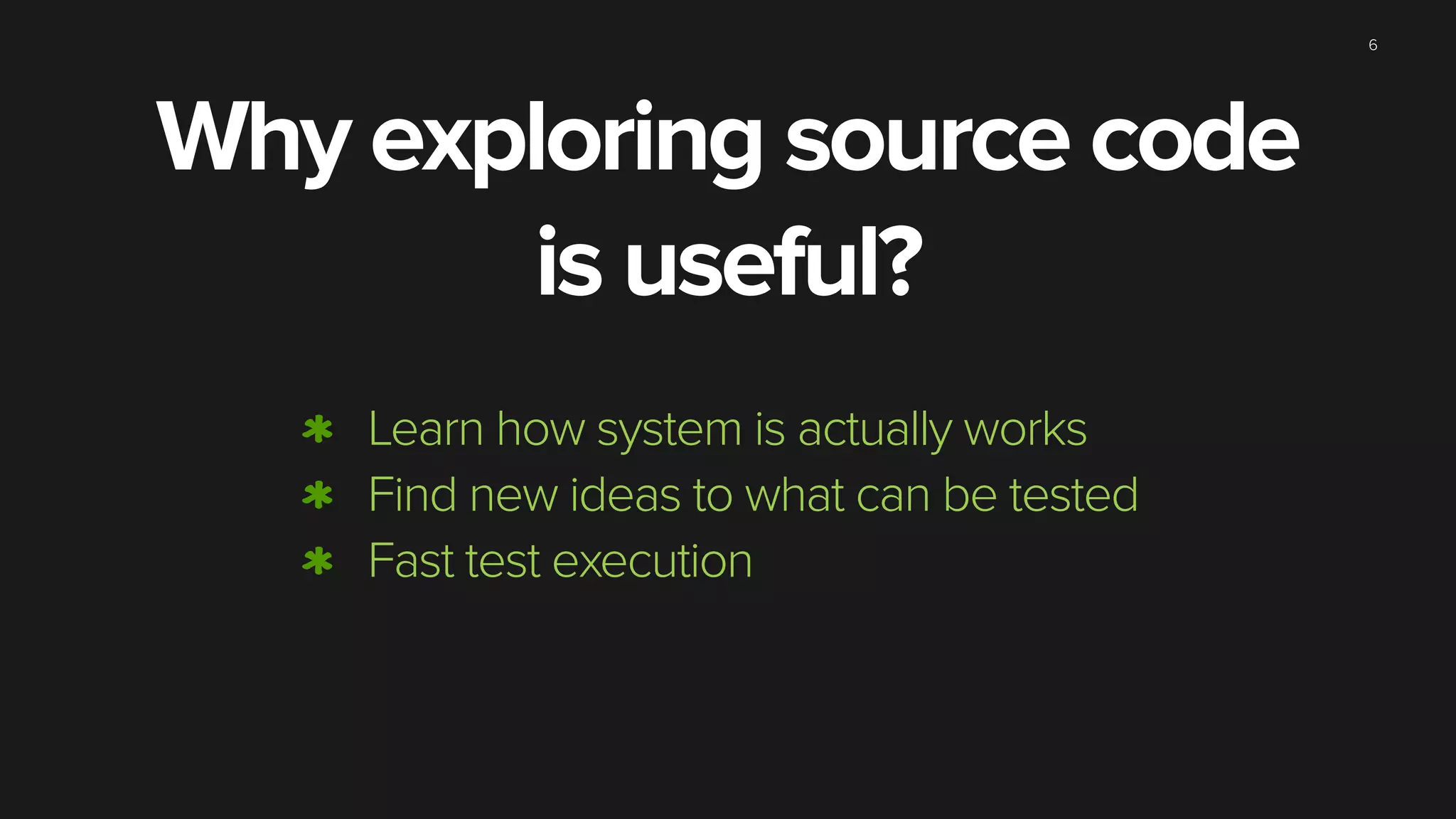 Why exploring source code
is useful?
6
Learn how system is actually works
Find new ideas to what can be tested
Fast test execution
 