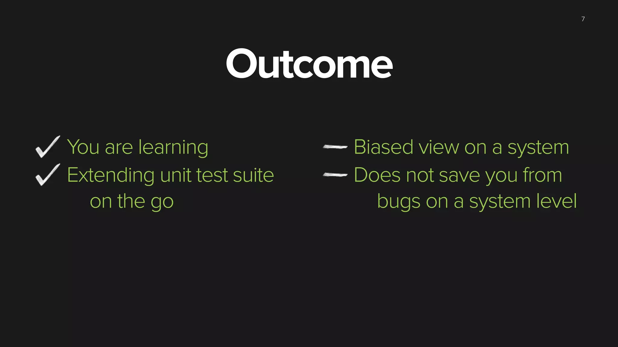 Outcome
You are learning
Extending unit test suite
on the go
Biased view on a system
Does not save you from
bugs on a system level
7
 