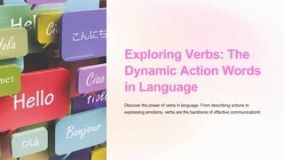 Exploring Verbs: The
Dynamic Action Words
in Language
Discover the power of verbs in language. From describing actions to
expressing emotions, verbs are the backbone of effective communicationh
 