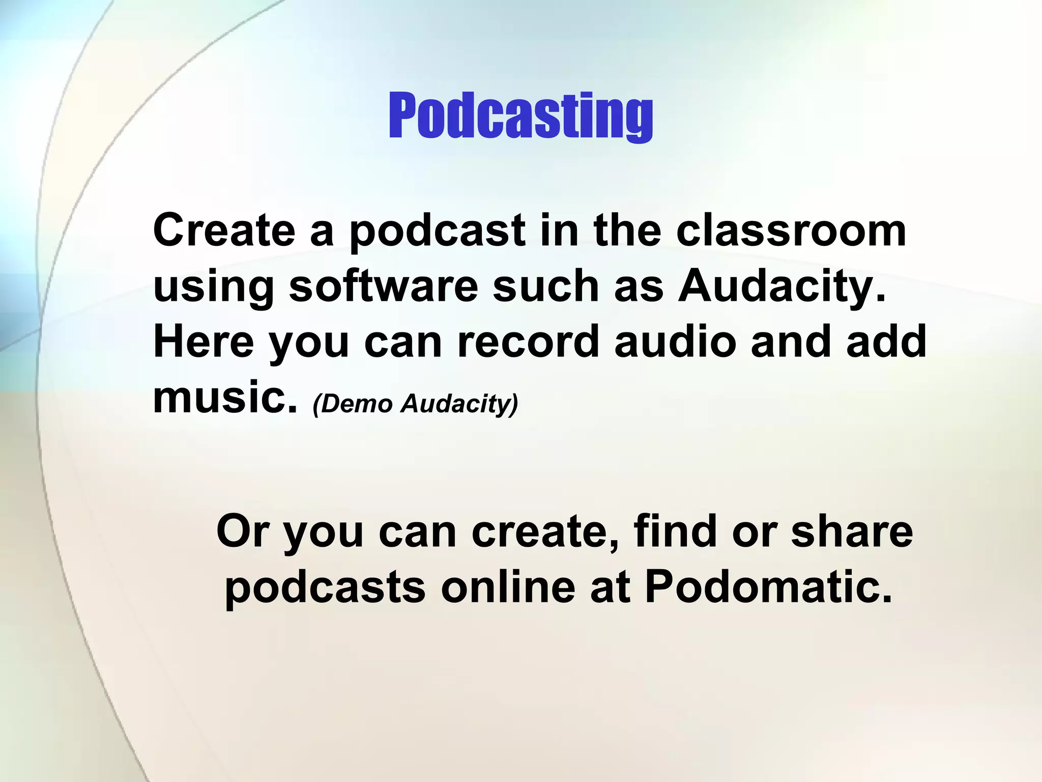 Podcasting Create a podcast in the classroom using software such as Audacity.  Here you can record audio and add music.  (Demo Audacity) Or you can create, find or share podcasts online at Podomatic.  